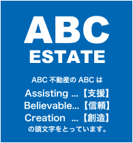 ABC ESTATE　ABC不動産のABCは
Assisting（支援）、Believable（信頼）、Creation（創造）の頭文字をとっています。